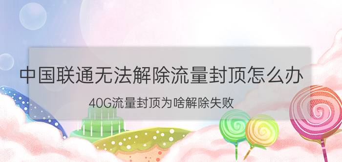 中国联通无法解除流量封顶怎么办 40G流量封顶为啥解除失败？